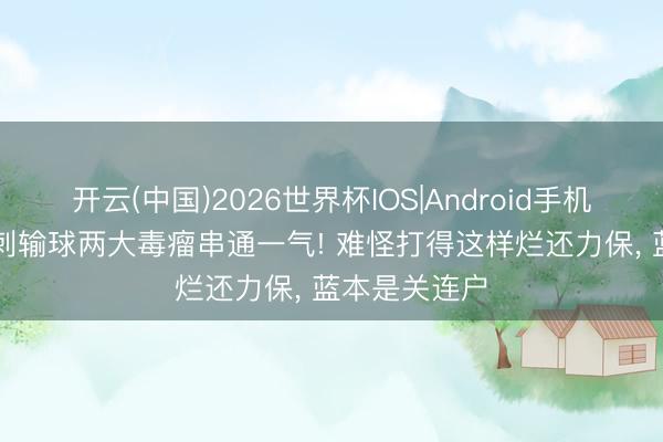 开云(中国)2026世界杯IOS|Android手机app下载 马刺输球两大毒瘤串通一气! 难怪打得这样烂还力保， 蓝本是关连户