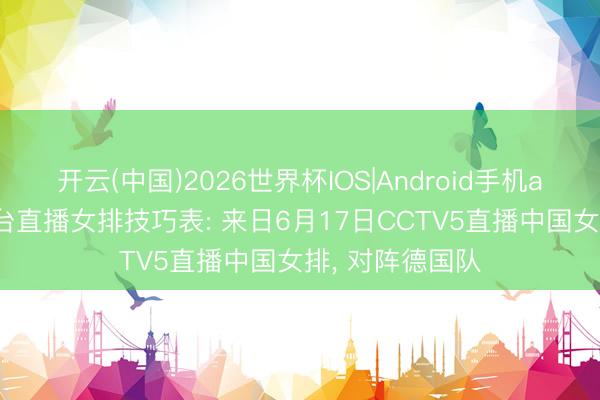 开云(中国)2026世界杯IOS|Android手机app下载 中央5台直播女排技巧表: 来日6月17日CCTV5直播中国女排， 对阵德国队