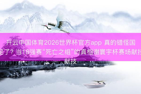 开云中国体育2026世界杯官方app 真的错怪国足了? 当18强赛“死亡之组”的真相谢寰宇杯赛场献技