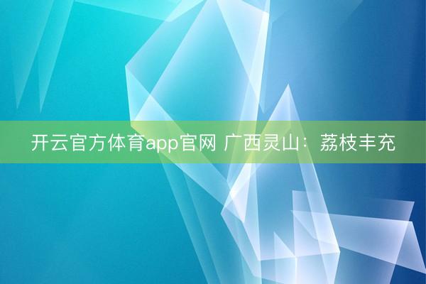 开云官方体育app官网 广西灵山:荔枝丰充