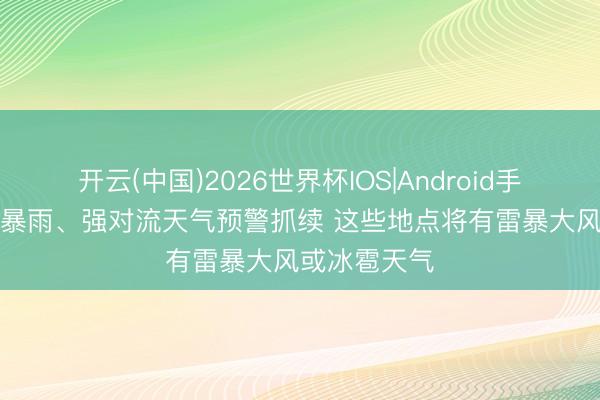 开云(中国)2026世界杯IOS|Android手机app下载 暴雨、强对流天气预警抓续 这些地点将有雷暴大风或冰雹天气