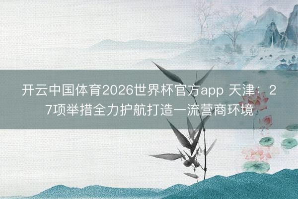 开云中国体育2026世界杯官方app 天津：27项举措全力护航打造一流营商环境