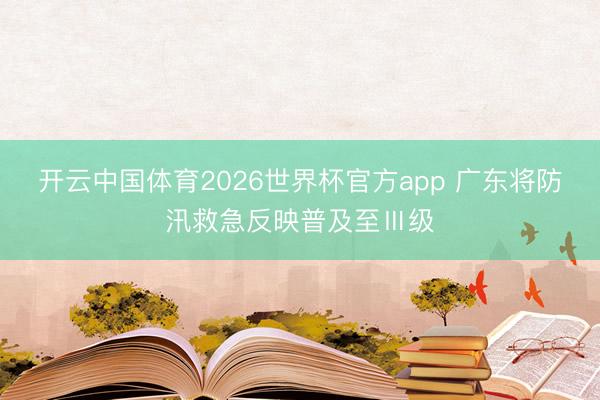 开云中国体育2026世界杯官方app 广东将防汛救急反映普及至Ⅲ级