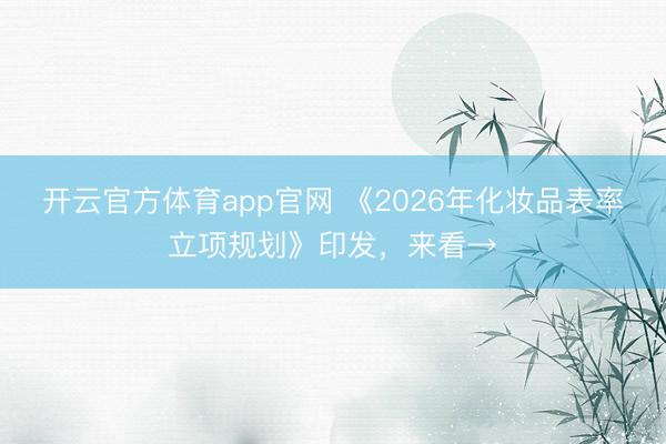 开云官方体育app官网 《2026年化妆品表率立项规划》印发，来看→