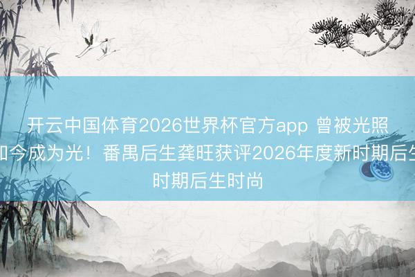 开云中国体育2026世界杯官方app 曾被光照亮，如今成为光！番禺后生龚旺获评2026年度新时期后生时尚