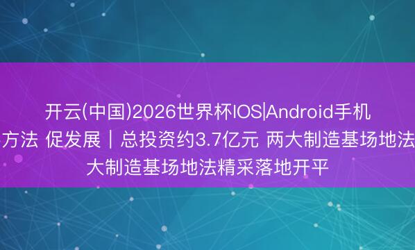 开云(中国)2026世界杯IOS|Android手机app下载 合手方法 促发展｜总投资约3.7亿元 两大制造基场地法精采落地开平