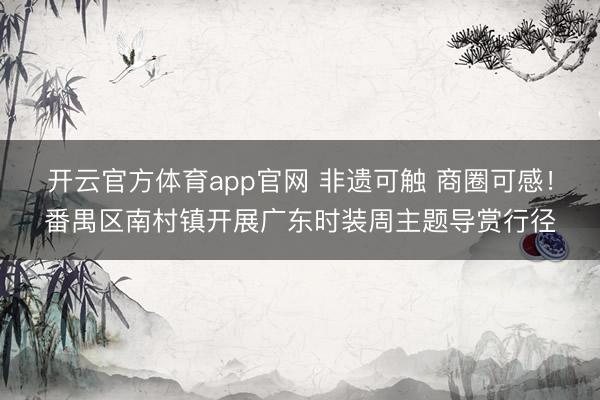 开云官方体育app官网 非遗可触 商圈可感！番禺区南村镇开展广东时装周主题导赏行径