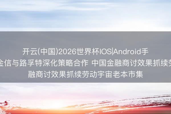 开云(中国)2026世界杯IOS|Android手机app下载 济安金信与路孚特深化策略合作 中国金融商讨效果抓续劳动宇宙老本市集