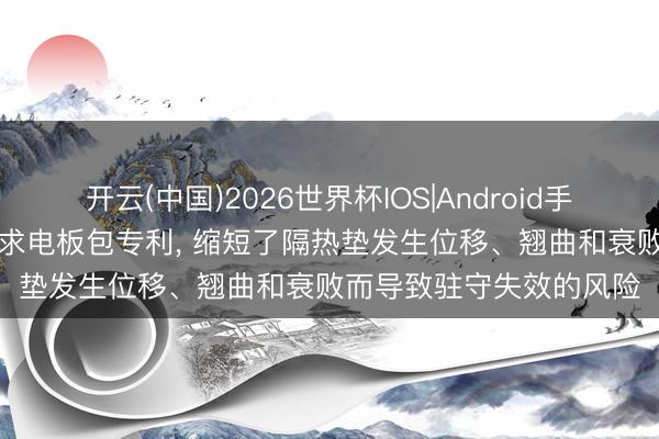 开云(中国)2026世界杯IOS|Android手机app下载 亿纬锂能央求电板包专利， 缩短了隔热垫发生位移、翘曲和衰败而导致驻守失效的风险