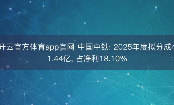 开云官方体育app官网 中国中铁: 2025年度拟分成41.44亿， 占净利18.10%