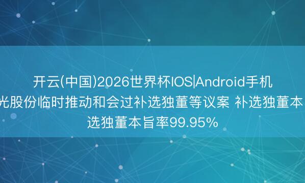 开云(中国)2026世界杯IOS|Android手机app下载 阳光股份临时推动和会过补选独董等议案 补选独董本旨率99.95%