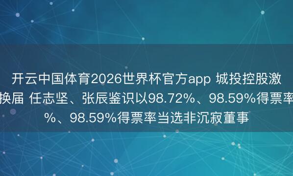 开云中国体育2026世界杯官方app 城投控股激动会完成董事会换届 任志坚、张辰鉴识以98.72%、98.59%得票率当选非沉寂董事
