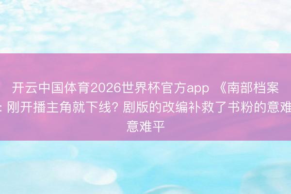 开云中国体育2026世界杯官方app 《南部档案》: 刚开播主角就下线? 剧版的改编补救了书粉的意难平