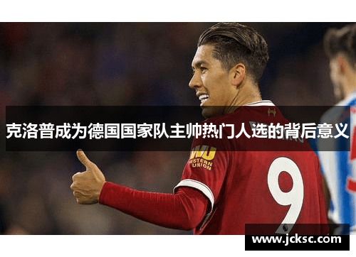 克洛普成为德国国家队主帅热门人选的背后意义