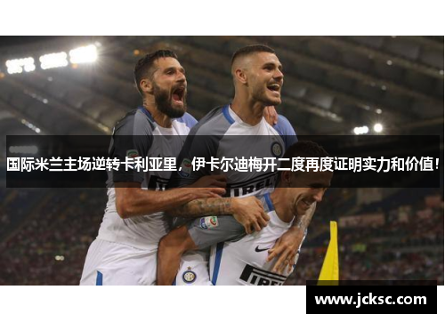 国际米兰主场逆转卡利亚里，伊卡尔迪梅开二度再度证明实力和价值！